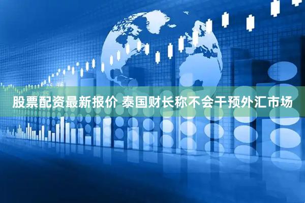 股票配资最新报价 泰国财长称不会干预外汇市场