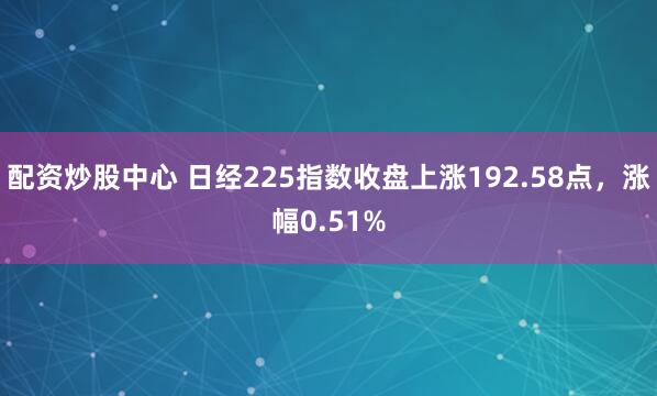 配资炒股中心 日经225指数收盘上涨192.58点，涨幅0.51%