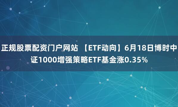 正规股票配资门户网站 【ETF动向】6月18日博时中证1000增强策略ETF基金涨0.35%