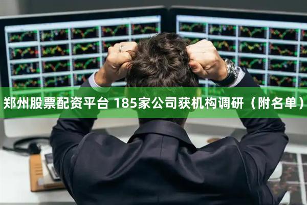 郑州股票配资平台 185家公司获机构调研（附名单）
