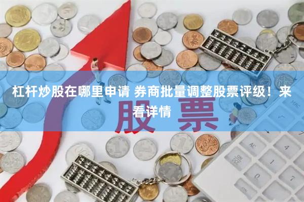 杠杆炒股在哪里申请 券商批量调整股票评级！来看详情