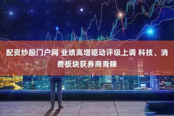 配资炒股门户网 业绩高增驱动评级上调 科技、消费板块获券商青睐