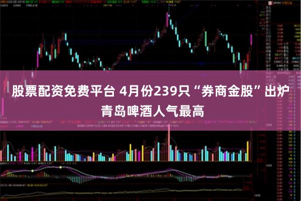 股票配资免费平台 4月份239只“券商金股”出炉 青岛啤酒人气最高