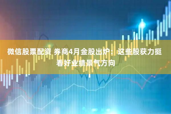 微信股票配资 券商4月金股出炉：这些股获力挺 看好业绩景气方向
