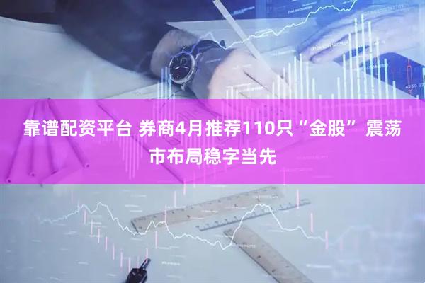 靠谱配资平台 券商4月推荐110只“金股” 震荡市布局稳字当先