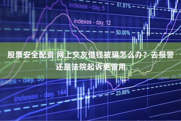 股票安全配资 网上交友借钱被骗怎么办？去报警还是法院起诉更管用