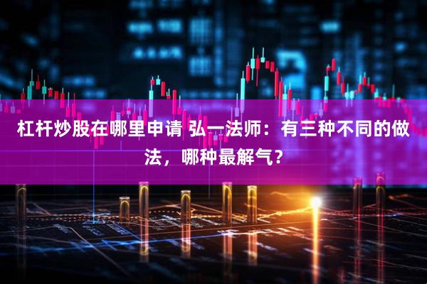 杠杆炒股在哪里申请 弘一法师：有三种不同的做法，哪种最解气？