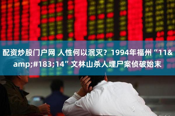 配资炒股门户网 人性何以泯灭？1994年福州“11&#183;14”文林山杀人埋尸案侦破始末