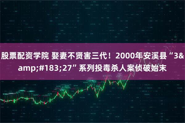 股票配资学院 娶妻不贤害三代！2000年安溪县“3&#183;27”系列投毒杀人案侦破始末