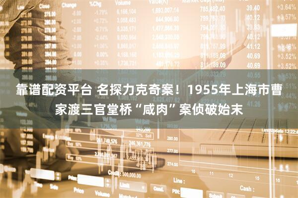 靠谱配资平台 名探力克奇案！1955年上海市曹家渡三官堂桥“咸肉”案侦破始末