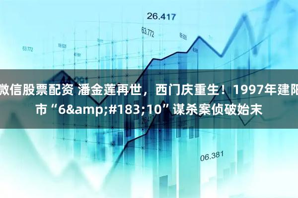 微信股票配资 潘金莲再世，西门庆重生！1997年建阳市“6&#183;10”谋杀案侦破始末