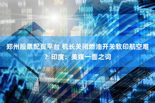 郑州股票配资平台 机长关闭燃油开关致印航空难？印度：美媒一面之词