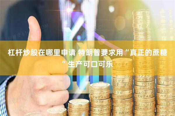 杠杆炒股在哪里申请 特朗普要求用“真正的蔗糖”生产可口可乐