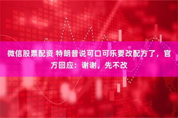 微信股票配资 特朗普说可口可乐要改配方了，官方回应：谢谢，先不改