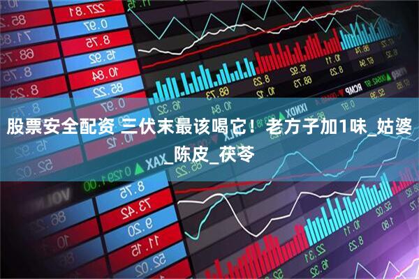 股票安全配资 三伏末最该喝它！老方子加1味_姑婆_陈皮_茯苓