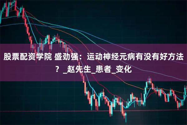 股票配资学院 盛劲强：运动神经元病有没有好方法？_赵先生_患者_变化