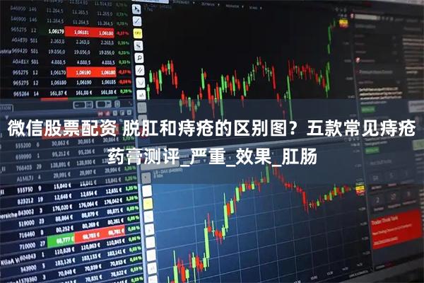 微信股票配资 脱肛和痔疮的区别图？五款常见痔疮药膏测评_严重_效果_肛肠