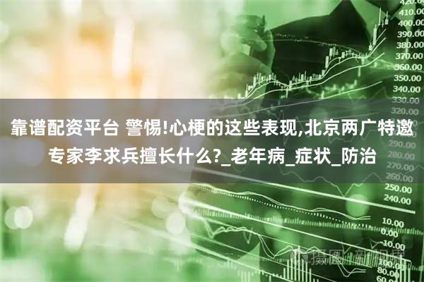 靠谱配资平台 警惕!心梗的这些表现,北京两广特邀专家李求兵擅长什么?_老年病_症状_防治