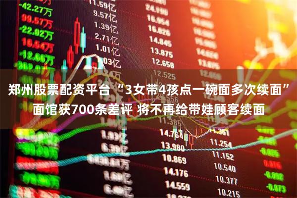 郑州股票配资平台 “3女带4孩点一碗面多次续面”面馆获700条差评 将不再给带娃顾客续面