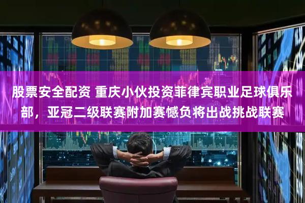股票安全配资 重庆小伙投资菲律宾职业足球俱乐部，亚冠二级联赛附加赛憾负将出战挑战联赛