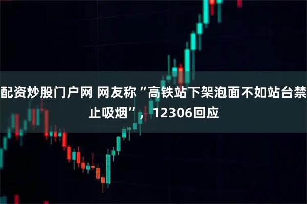 配资炒股门户网 网友称“高铁站下架泡面不如站台禁止吸烟”，12306回应