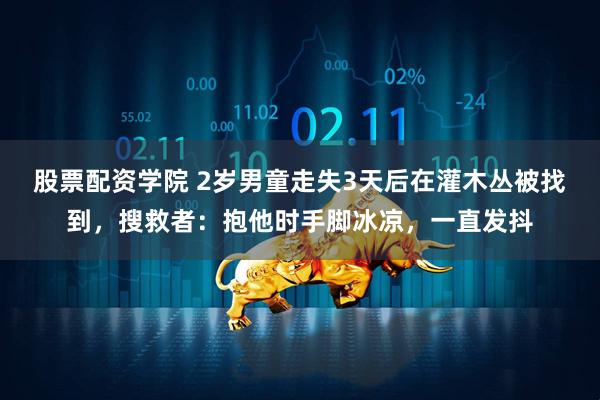 股票配资学院 2岁男童走失3天后在灌木丛被找到，搜救者：抱他时手脚冰凉，一直发抖