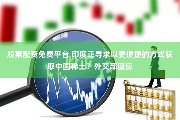 股票配资免费平台 印度正寻求以更便捷的方式获取中国稀土？外交部回应