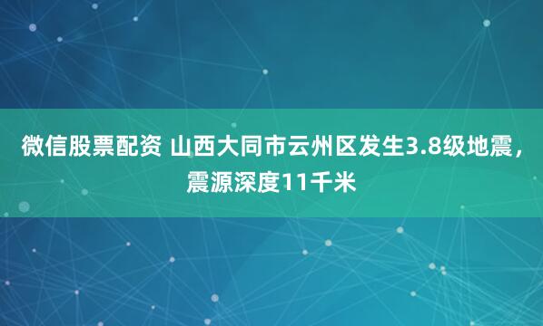 微信股票配资 山西大同市云州区发生3.8级地震，震源深度11千米