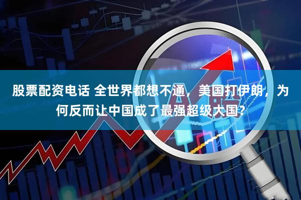 股票配资电话 全世界都想不通，美国打伊朗，为何反而让中国成了最强超级大国？