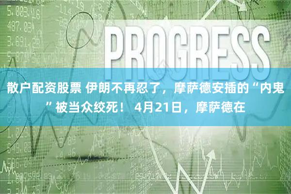 散户配资股票 伊朗不再忍了，摩萨德安插的“内鬼”被当众绞死！ 4月21日，摩萨德在