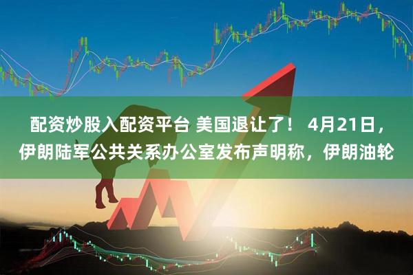 配资炒股入配资平台 美国退让了！ 4月21日，伊朗陆军公共关系办公室发布声明称，伊朗油轮