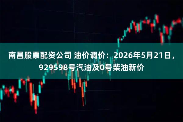 南昌股票配资公司 油价调价：2026年5月21日，929598号汽油及0号柴油新价