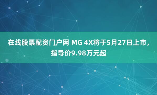 在线股票配资门户网 MG 4X将于5月27日上市，指导价9.98万元起