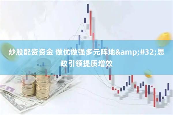 炒股配资资金 做优做强多元阵地 思政引领提质增效
