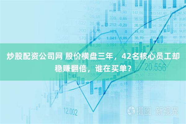 炒股配资公司网 股价横盘三年，42名核心员工却稳赚翻倍，谁在买单？