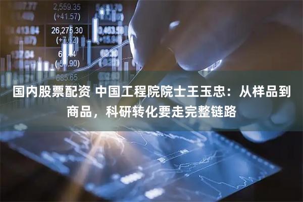 国内股票配资 中国工程院院士王玉忠：从样品到商品，科研转化要走完整链路