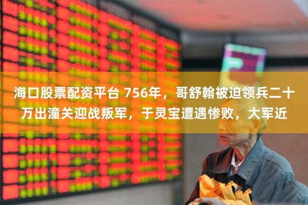 海口股票配资平台 756年，哥舒翰被迫领兵二十万出潼关迎战叛军，于灵宝遭遇惨败，大军近