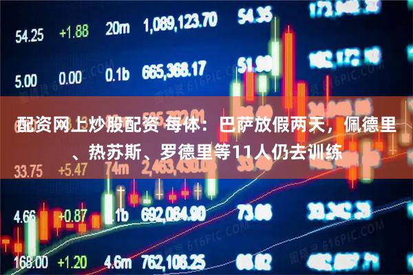 配资网上炒股配资 每体：巴萨放假两天，佩德里、热苏斯、罗德里等11人仍去训练