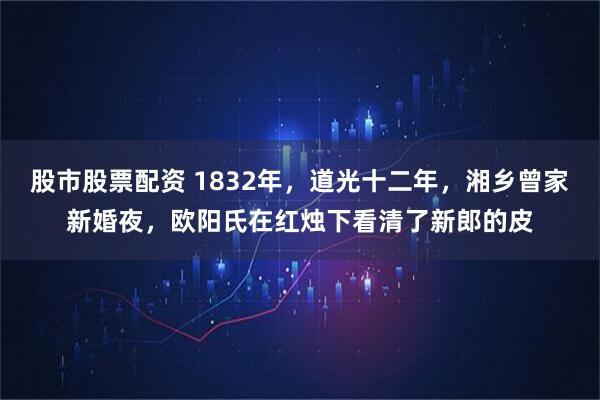 股市股票配资 1832年，道光十二年，湘乡曾家新婚夜，欧阳氏在红烛下看清了新郎的皮