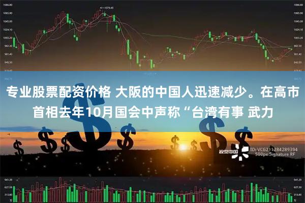 专业股票配资价格 大阪的中国人迅速减少。在高市首相去年10月国会中声称“台湾有事 武力