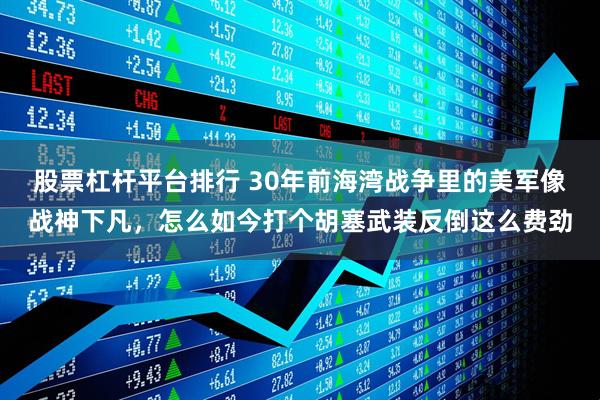 股票杠杆平台排行 30年前海湾战争里的美军像战神下凡，怎么如今打个胡塞武装反倒这么费劲