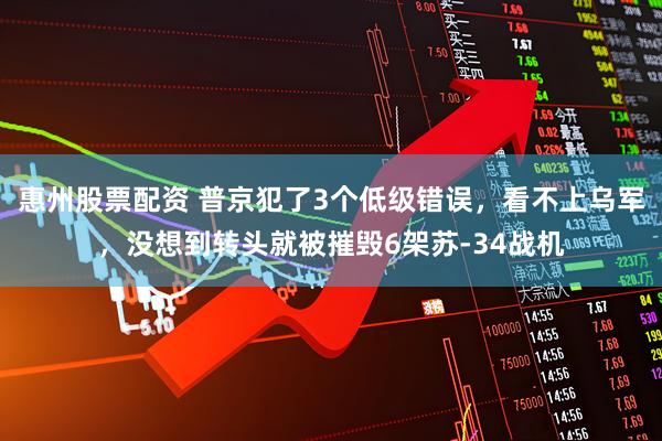 惠州股票配资 普京犯了3个低级错误，看不上乌军，没想到转头就被摧毁6架苏-34战机